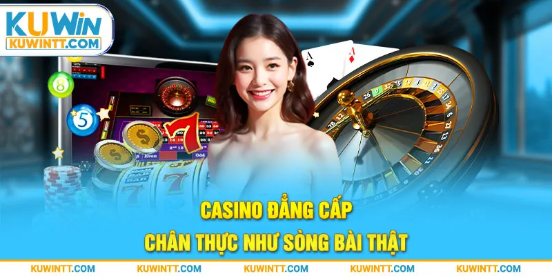 Casino đẳng cấp, chân thực như sòng bài thật