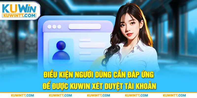 Điều kiện người dùng cần đáp ứng để được Kuwin xét duyệt tài khoản