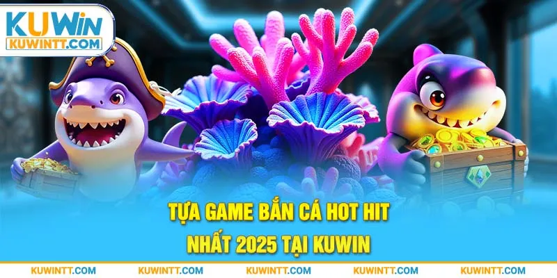 Tựa game bắn cá hot hit nhất 2025 tại Kuwin.